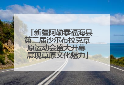 新疆阿勒泰福海县第二届沙尔布拉克草原运动会盛大开幕 展现草原文化魅力