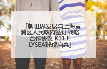 新世界发展与上海黄浦区人民政府签订战略合作协议 K11 ELYSEA璀璨启幕