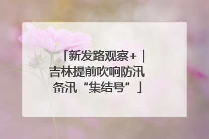 新发路观察+｜吉林提前吹响防汛备汛“集结号”