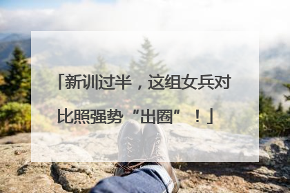 新训过半，这组女兵对比照强势“出圈”！