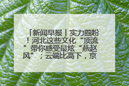 新闻早报丨实力圈粉！河北这些文化“顶流”带你感受最炫“燕赵风”；云端比高下，京津冀风筝高手“花式炫技”>>