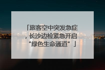 旅客空中突发急症，长沙边检紧急开启“绿色生命通道”