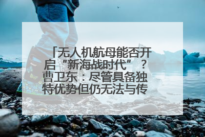 无人机航母能否开启“新海战时代”？曹卫东：尽管具备独特优势但仍无法与传统航母相提并论