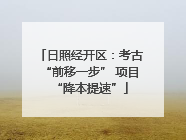 日照经开区：考古“前移一步” 项目“降本提速”