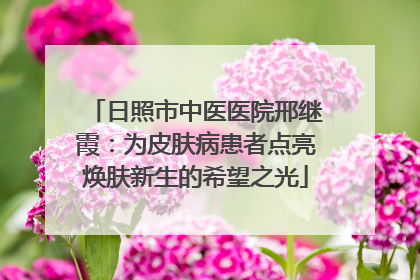 日照市中医医院邢继霞：为皮肤病患者点亮焕肤新生的希望之光