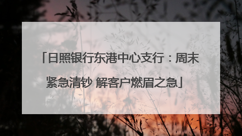 日照银行东港中心支行：周末紧急清钞 解客户燃眉之急