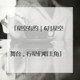 星空有约｜6月星空舞台，行星们唱主角