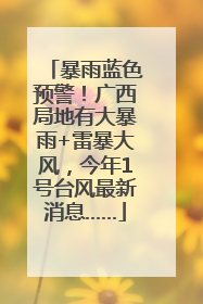 暴雨蓝色预警！广西局地有大暴雨+雷暴大风，今年1号台风最新消息……