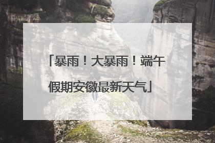 暴雨！大暴雨！端午假期安徽最新天气