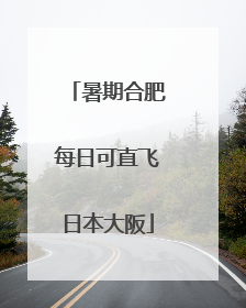 暑期合肥每日可直飞日本大阪
