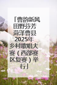 曹韵新风 田野芬芳 菏泽曹县2025年乡村歌唱大赛（西部赛区复赛）举行