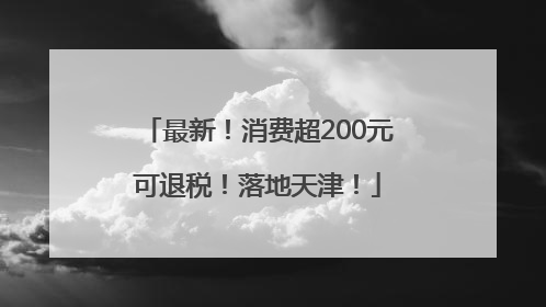 最新！消费超200元可退税！落地天津！