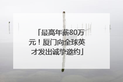 最高年薪80万元！厦门向全球英才发出诚挚邀约
