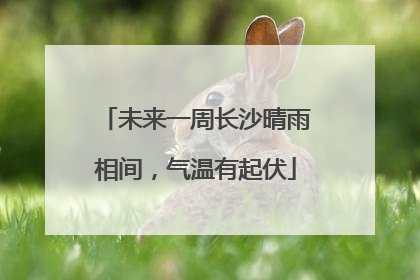 未来一周长沙晴雨相间，气温有起伏