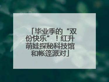 毕业季的“双份快乐”！红升萌娃探秘科技馆和帐篷派对