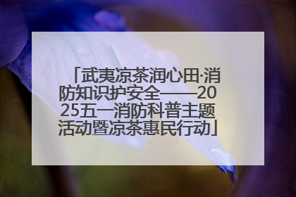 武夷凉茶润心田·消防知识护安全——2025五一消防科普主题活动暨凉茶惠民行动