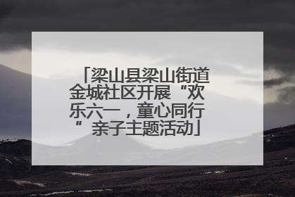 梁山县梁山街道金城社区开展“欢乐六一，童心同行”亲子主题活动