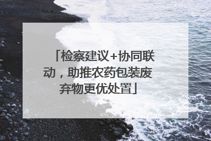 检察建议+协同联动，助推农药包装废弃物更优处置