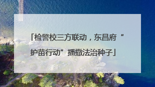 检警校三方联动，东昌府“护苗行动”播撒法治种子