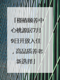 槿椿颐养中心桃源居7月9日开放入住，高品质养老新选择