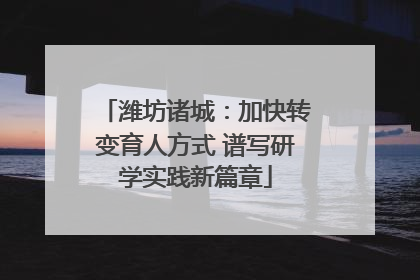 潍坊诸城：加快转变育人方式 谱写研学实践新篇章