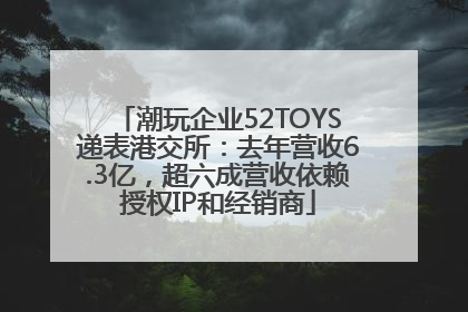 潮玩企业52TOYS递表港交所：去年营收6.3亿，超六成营收依赖授权IP和经销商
