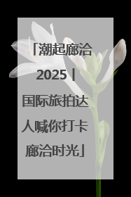 潮起廊洽2025丨国际旅拍达人喊你打卡廊洽时光