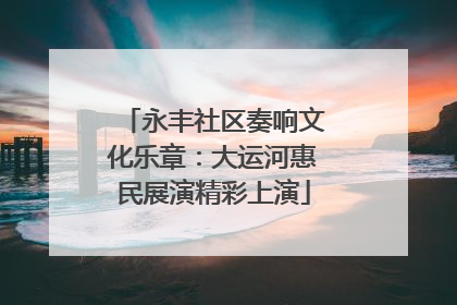 永丰社区奏响文化乐章：大运河惠民展演精彩上演