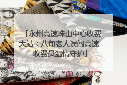 永州高速珠山中心收费大站：八旬老人误闯高速 收费员温情守护