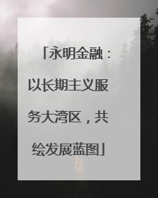 永明金融：以长期主义服务大湾区，共绘发展蓝图