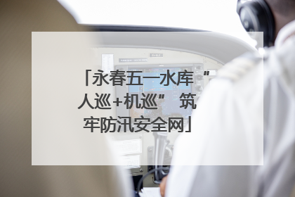 永春五一水库“人巡+机巡” 筑牢防汛安全网