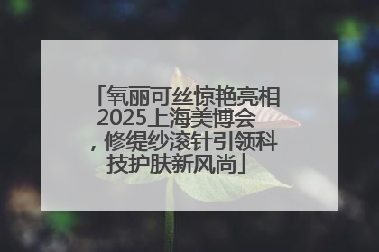 氧丽可丝惊艳亮相2025上海美博会，修缇纱滚针引领科技护肤新风尚