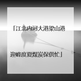 江北内河大港梁山港迎峰度夏煤炭保供忙