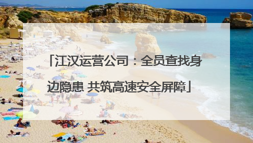 江汉运营公司：全员查找身边隐患 共筑高速安全屏障