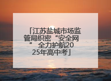 江苏盐城市场监管局织密“安全网” 全力护航2025年高中考