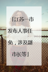 江苏一市发布人事任免，涉及副市长等