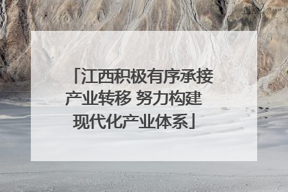 江西积极有序承接产业转移 努力构建现代化产业体系