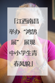 江西南昌举办“鸿鹄展” 展现中小学生青春风貌
