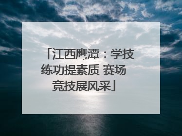 江西鹰潭：学技练功提素质 赛场竞技展风采