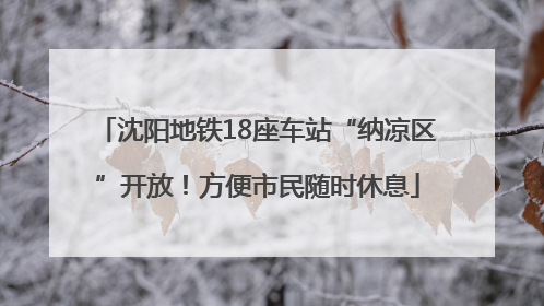 沈阳地铁18座车站“纳凉区”开放！方便市民随时休息