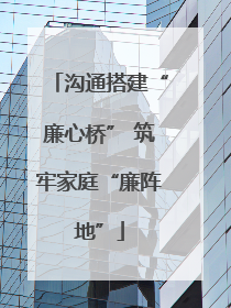 沟通搭建“廉心桥” 筑牢家庭“廉阵地”