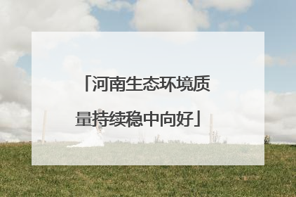河南生态环境质量持续稳中向好