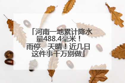 河南一地累计降水量488.4毫米！雨停、天晴！近几日这件事千万别做