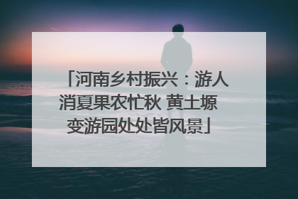 河南乡村振兴：游人消夏果农忙秋 黄土塬变游园处处皆风景