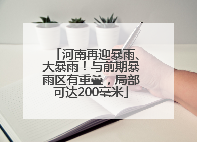 河南再迎暴雨、大暴雨！与前期暴雨区有重叠，局部可达200毫米