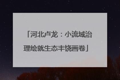 河北卢龙：小流域治理绘就生态丰饶画卷