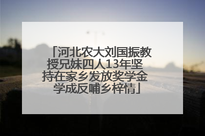 河北农大刘国振教授兄妹四人13年坚持在家乡发放奖学金 学成反哺乡梓情