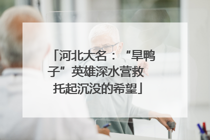 河北大名：“旱鸭子”英雄深水营救 托起沉没的希望