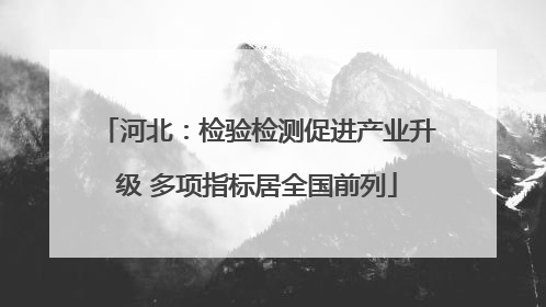 河北：检验检测促进产业升级 多项指标居全国前列