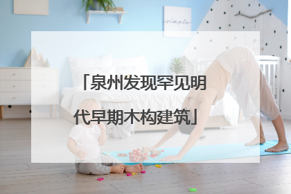 泉州发现罕见明代早期木构建筑